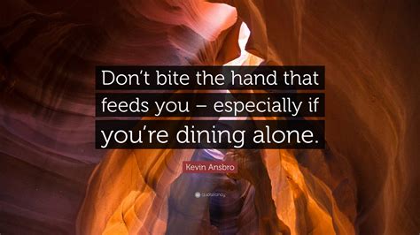 Kevin Ansbro Quote Don T Bite The Hand That Feeds You Especially If