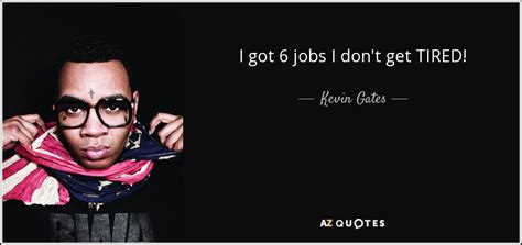 Kevin Gates Quotes I Got 6 Jobs I Don T Get Tired