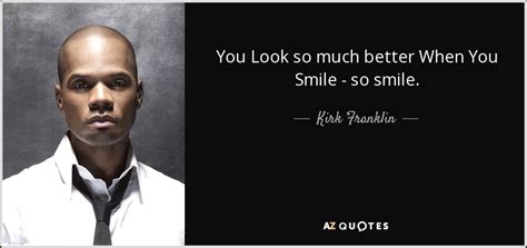 Kirk Franklin Quote You Look So Much Better When You Smile So Smile